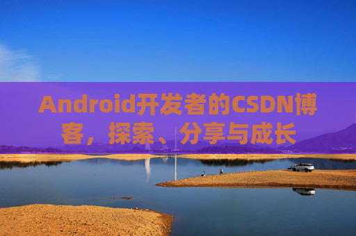 Android开发者的CSDN博客，探索、分享与成长